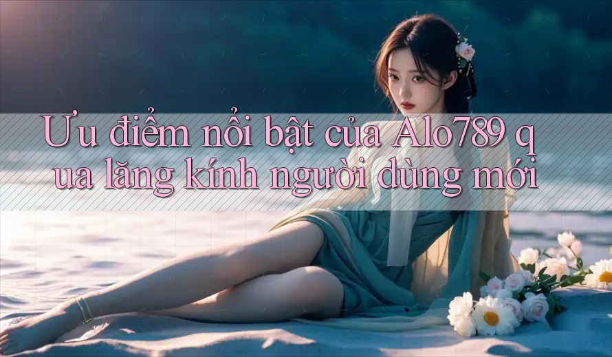 Ưu điểm nổi bật của Alo789 qua lăng kính người dùng mới