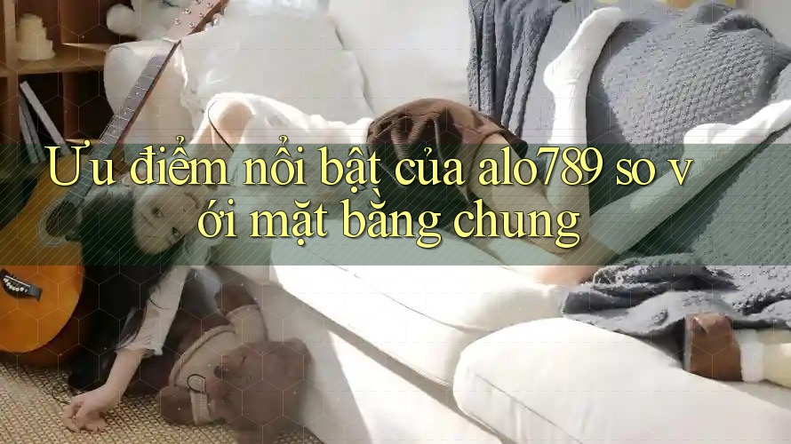 Ưu điểm nổi bật của alo789 so với mặt bằng chung Ưu điểm nổi bật của alo789 so với mặt bằng chung