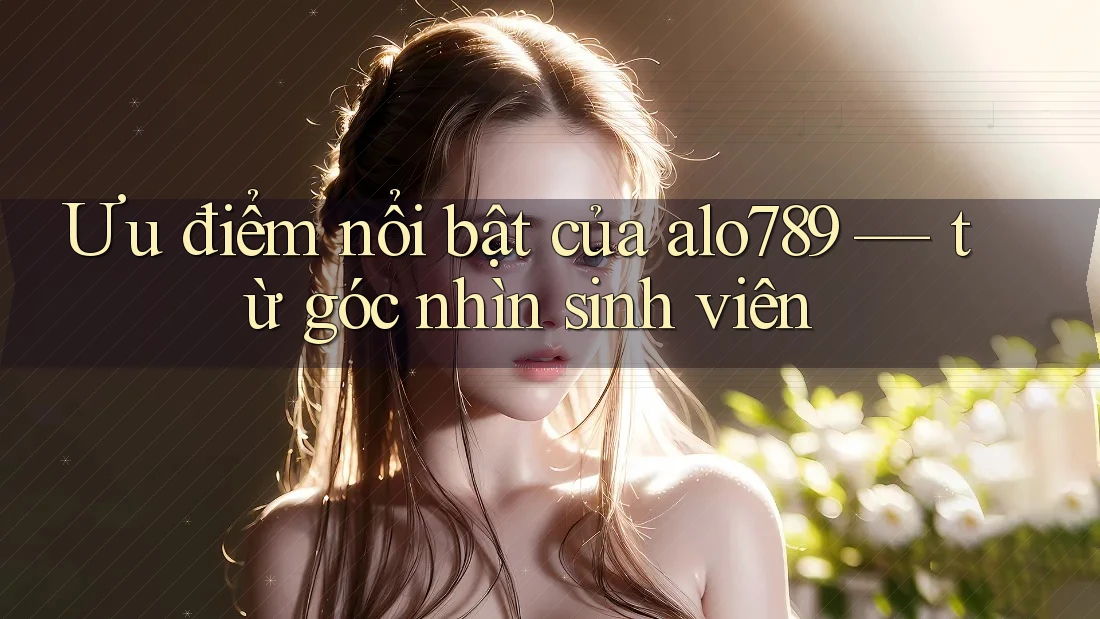 Ưu điểm nổi bật của alo789 — từ góc nhìn sinh viên Ưu điểm nổi bật của alo789 — từ góc nhìn sinh viên