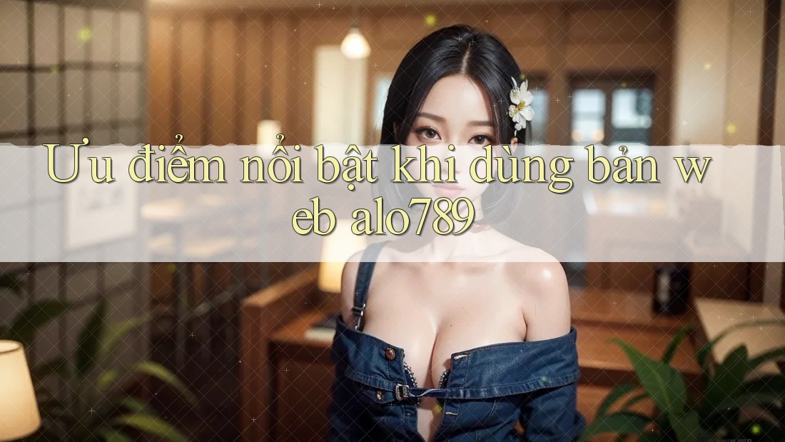 Ưu điểm nổi bật khi dùng bản web alo789
