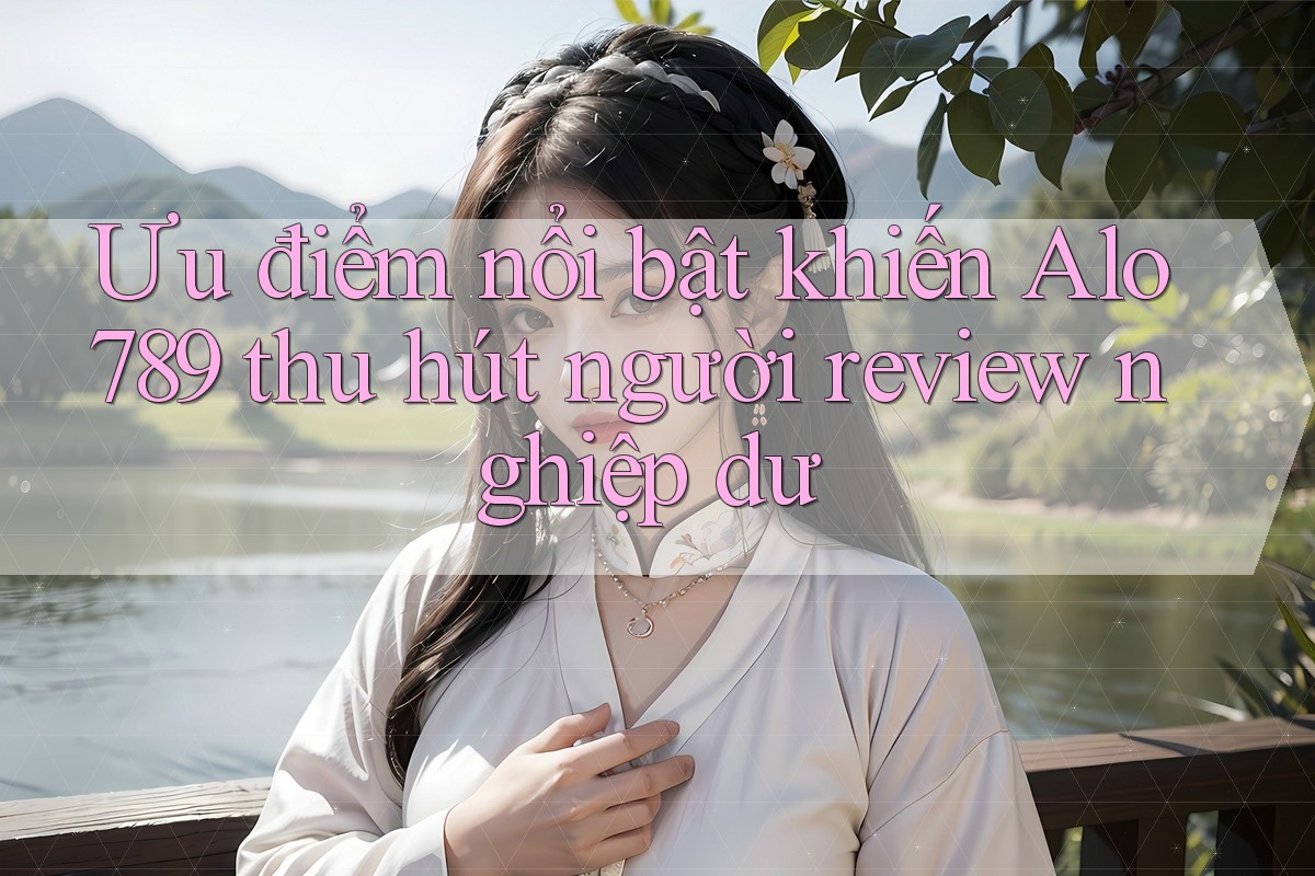 Ưu điểm nổi bật khiến Alo789 thu hút người review nghiệp dư