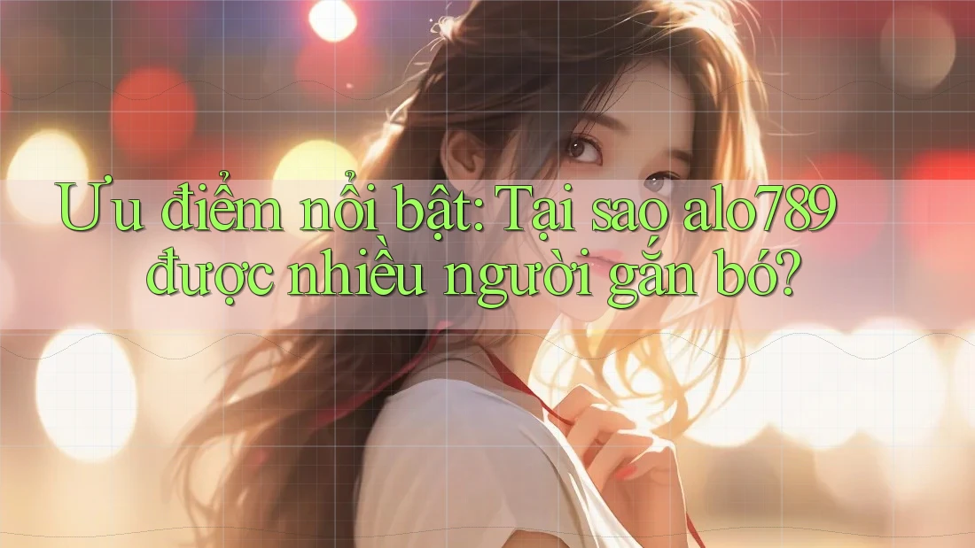 Ưu điểm nổi bật: Tại sao alo789 được nhiều người gắn bó?