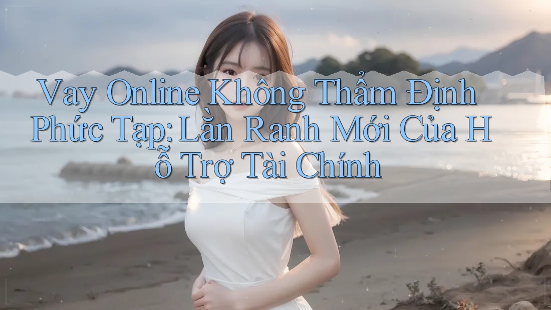 Vay Online Không Thẩm Định Phức Tạp: Lằn Ranh Mới Của Hỗ Trợ Tài Chính