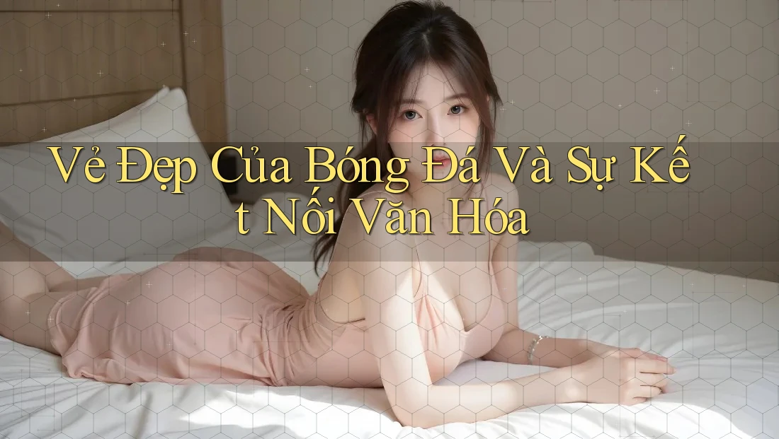 Vẻ Đẹp Của Bóng Đá Và Sự Kết Nối Văn Hóa