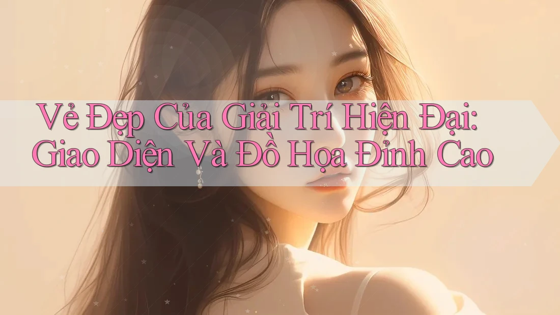 Vẻ Đẹp Của Giải Trí Hiện Đại: Giao Diện Và Đồ Họa Đỉnh Cao