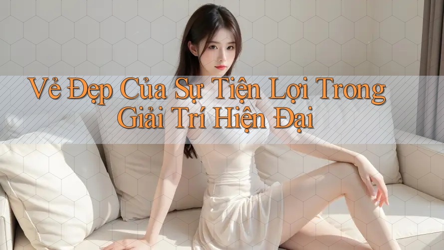 Vẻ Đẹp Của Sự Tiện Lợi Trong Giải Trí Hiện Đại Vẻ Đẹp Của Sự Tiện Lợi Trong Giải Trí Hiện Đại
