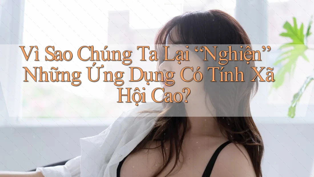 Vì Sao Chúng Ta Lại “Nghiện” Những Ứng Dụng Có Tính Xã Hội Cao?