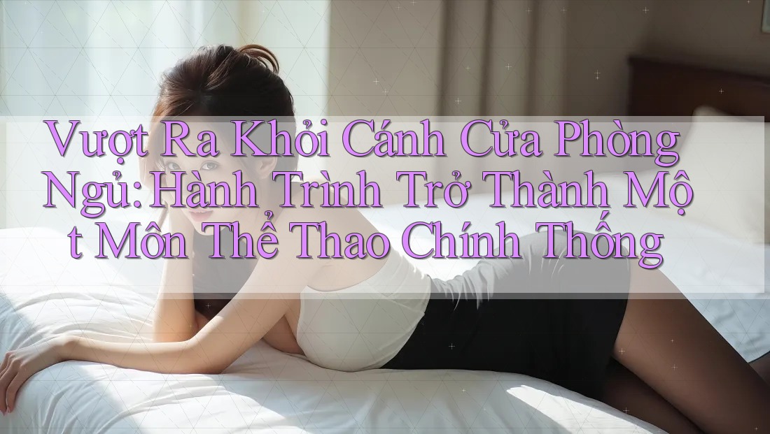 Vượt Ra Khỏi Cánh Cửa Phòng Ngủ: Hành Trình Trở Thành Một Môn Thể Thao Chính Thống