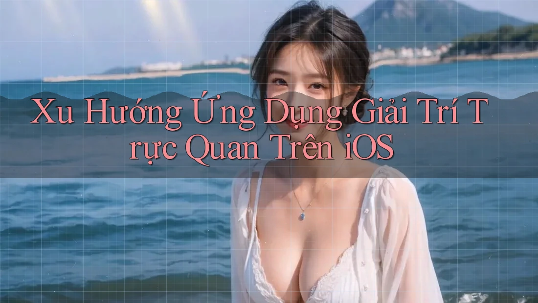 Xu Hướng Ứng Dụng Giải Trí Trực Quan Trên iOS