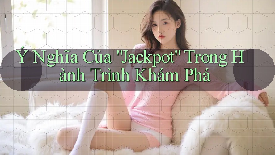 Ý Nghĩa Của “Jackpot” Trong Hành Trình Khám Phá