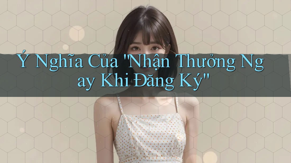 Ý Nghĩa Của “Nhận Thưởng Ngay Khi Đăng Ký”