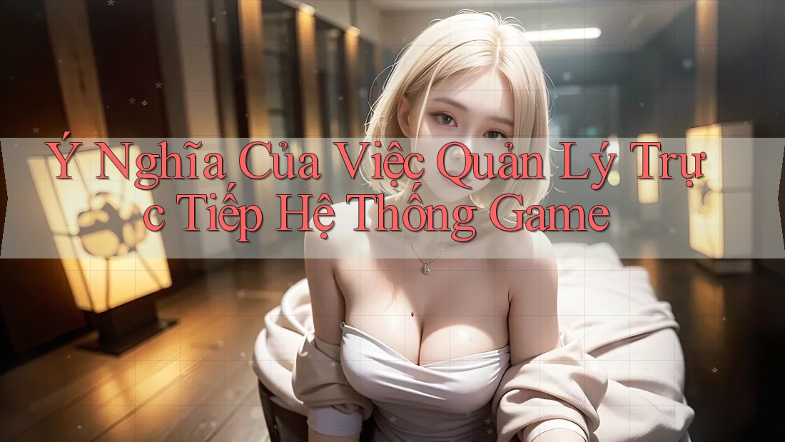 Ý Nghĩa Của Việc Quản Lý Trực Tiếp Hệ Thống Game Ý Nghĩa Của Việc Quản Lý Trực Tiếp Hệ Thống Game