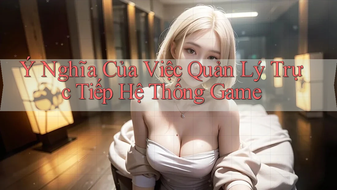 Ý Nghĩa Của Việc Quản Lý Trực Tiếp Hệ Thống Game